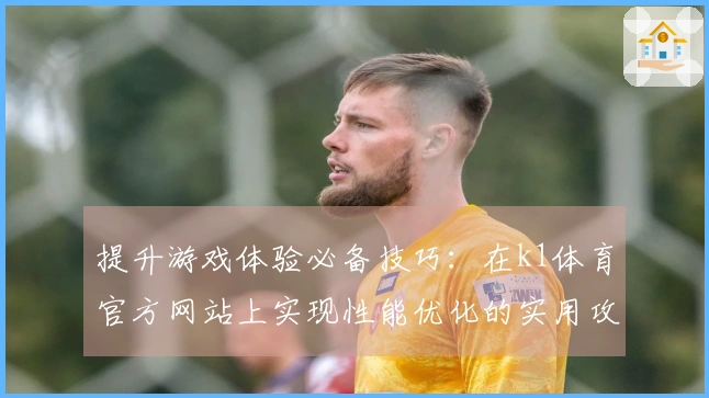 提升游戏体验必备技巧：在k1体育官方网站上实现性能优化的实用攻略