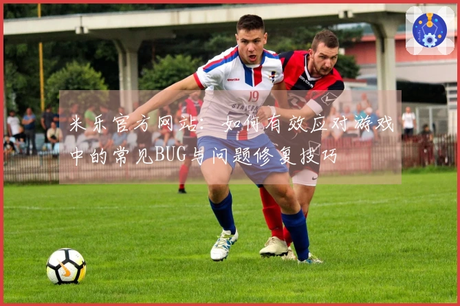 米乐官方网站：如何有效应对游戏中的常见BUG与问题修复技巧