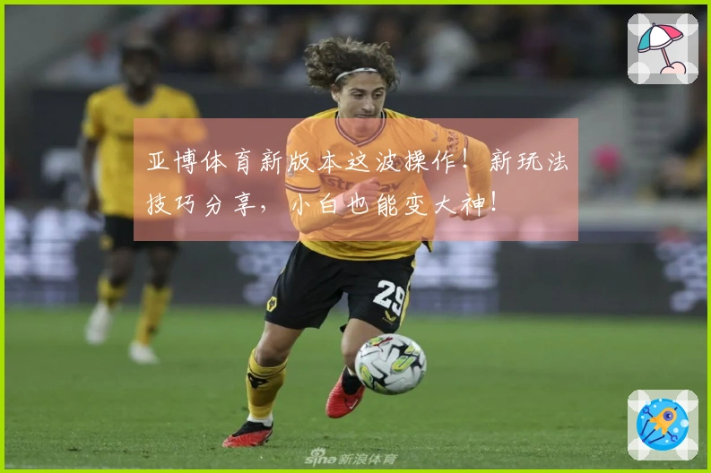 亚博体育新版本这波操作！新玩法技巧分享，小白也能变大神！