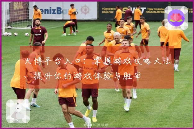 火博平台入口：掌握游戏攻略大法，提升你的游戏体验与胜率