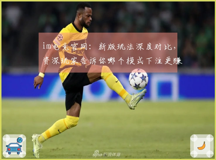 im电竞官网：新版玩法深度对比，资深玩家告诉你哪个模式下注更赚钱