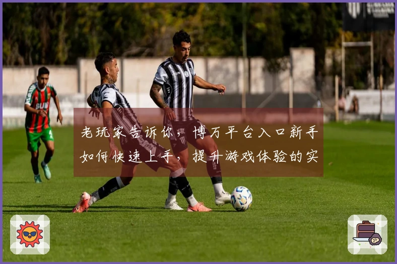 老玩家告诉你，博万平台入口新手如何快速上手，提升游戏体验的实用技巧