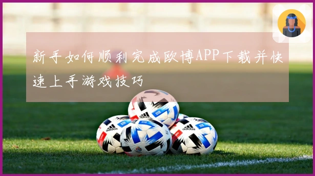 新手如何顺利完成欧博APP下载并快速上手游戏技巧