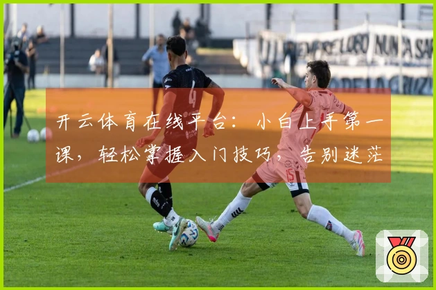 开云体育在线平台：小白上手第一课，轻松掌握入门技巧，告别迷茫！